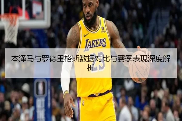 本泽马与罗德里格斯数据对比与赛季表现深度解析
